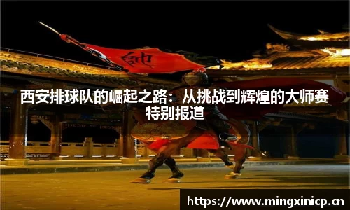 西安排球队的崛起之路：从挑战到辉煌的大师赛特别报道
