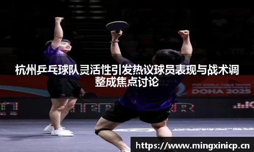 杭州乒乓球队灵活性引发热议球员表现与战术调整成焦点讨论