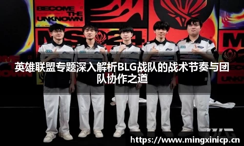 英雄联盟专题深入解析BLG战队的战术节奏与团队协作之道
